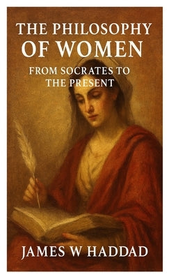 The Philosophy of Women From Socrates to the Present by Haddad, James W.