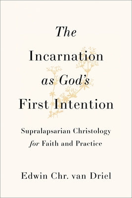 The Incarnation as God's First Intention: Supralapsarian Christology for Faith and Practice by Van Driel, Edwin Chr