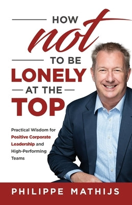 How not to be lonely at the top: Practical Wisdom for Positive Corporate Leadership and High-Performing Teams by Mathijs, Philippe