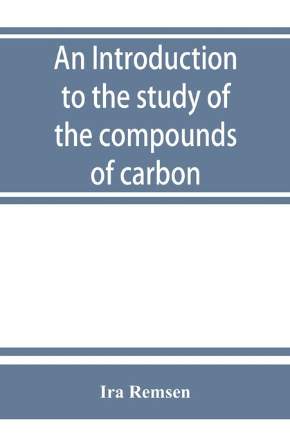 An introduction to the study of the compounds of carbon; or, Organic chemistry by Remsen, Ira