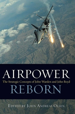 Airpower Reborn: The Strategic Concepts of John Warden and John Boyd by Olsen, John Andreas
