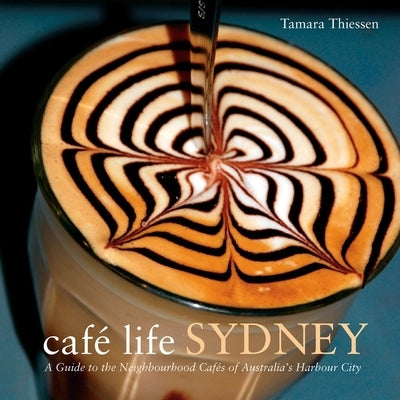 Café Life Sydney: A Guide to the Neighborhood Cafés of Australia's Harbor City by Thiessen, Tamara