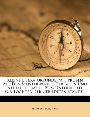 Kleine Literaturkunde: Mit Proben Aus Den Meisterwerker Der Alten Und Neuen Literatur. Zum Unterrichte Für Töchter Der Gebildeten Stände... by Schoppner, Alexander