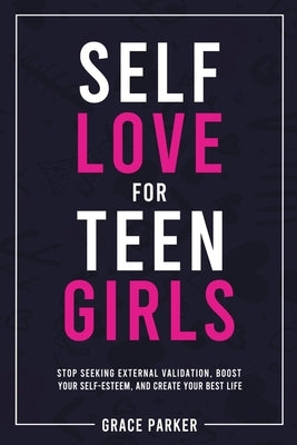 Self-Love for Teen Girls: Stop Seeking External Validation, Boost Your Self-Esteem, and Create Your Best Life by Parker, Grace