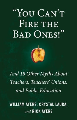 You Can't Fire the Bad Ones!: And 18 Other Myths about Teachers, Teachers Unions, and Public Education by Ayers, William