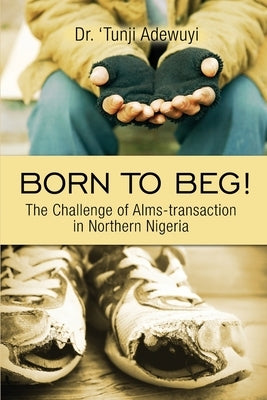 Born to Beg! The Challenge of Alms-transaction in Northern Nigeria by Adewuyi, 'tunji