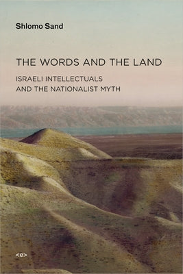 The Words and the Land: Israeli Intellectuals and the Nationalist Myth by Sand, Shlomo