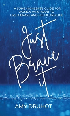 Just Brave it: A Some-nonsense Guide for Women who want to live a Brave and Fulfilling Life. by Druhot, Amy