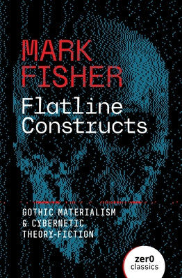 Flatline Constructs: Gothic Materialism and Cybernetic Theory-Fiction by Fisher, Mark