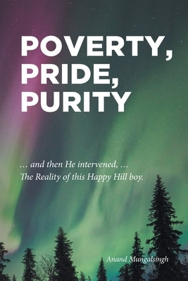 Poverty, Pride, Purity: ... and then He intervened, ... The Reality of this Happy Hill boy. by Mungalsingh, Anand