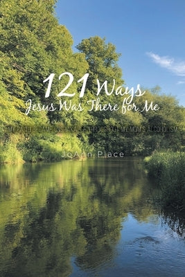 121 Ways Jesus Was There for Me: My Faith Became Unshakable throughout My Mom's Alcoholism by Place, Joann