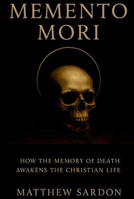 Memento Mori: How the Memory of Death Awakens the Christian Life by Sardon, Matthew