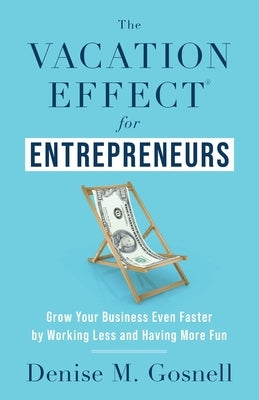 The Vacation Effect(R) for Entrepreneurs: Grow Your Business Even Faster by Working Less and Having More Fun by Gosnell, Denise M.