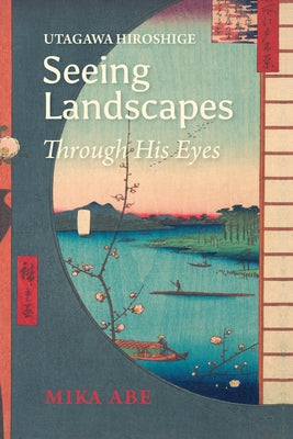 Utagawa Hiroshige: Seeing Landscapes Through His Eyes by Abe, Mika