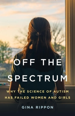 Off the Spectrum: Why the Science of Autism Has Failed Women and Girls by Rippon, Gina