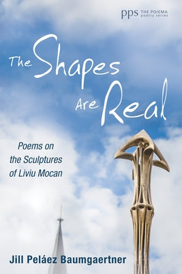The Shapes Are Real: Poems on the Sculptures of Liviu Mocan by Baumgaertner, Jill PelÃ¡ez