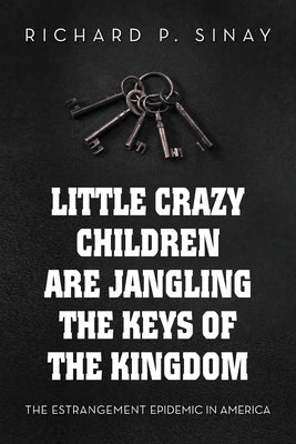 Little Crazy Children are Jangling the Keys of the Kingdom: The Estrangement Epidemic in America by Sinay, Richard P.