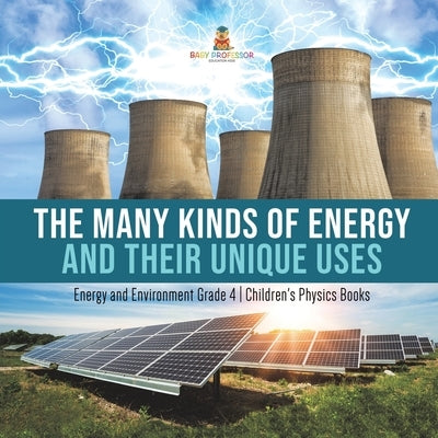 The Many Kinds of Energy and Their Unique Uses Energy and Environment Grade 4 Children's Physics Books by Baby Professor