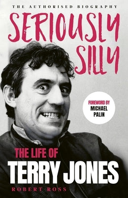 Seriously Silly: The Life of Terry Jones (the Authorised Biography) by Ross, Robert