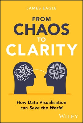 From Chaos to Clarity: How Data Visualization Can Save the World by Eagle, James