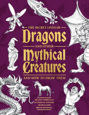 The Secret Lives of Dragons and Other Mythical Creatures: And How to Draw Them by Dobrzycki, Michael