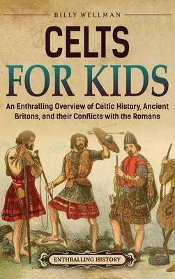 Celts for Kids: An Enthralling Overview of Celtic History, Ancient Britons, and Their Conflicts with the Romans by Wellman, Billy