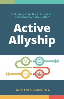 Active Allyship: Embracing a practice of inclusion to transform workplace culture by Peltier-Huntley, Jocelyn