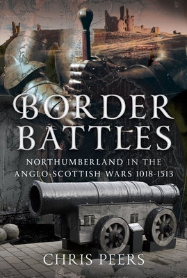 Border Battles: Northumberland in the Anglo-Scottish Wars, 1018-1513 by Peers, Chris
