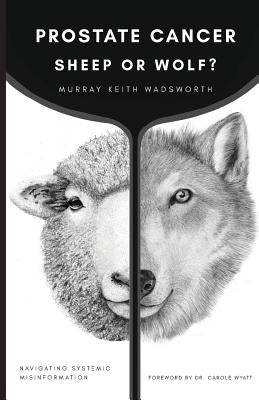 Prostate Cancer: Sheep or Wolf?: Navigating Systemic Misinformation by Wadsworth, Murray Keith