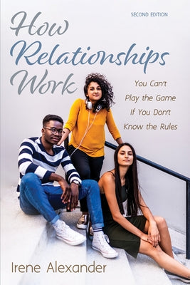 How Relationships Work, Second Edition: You Can't Play the Game If You Don't Know the Rules by Alexander, Irene