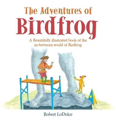 The Adventures of Birdfrog: A Beautifully illustrated book of the in-between world of Birdfrog by Lodolce, Robert