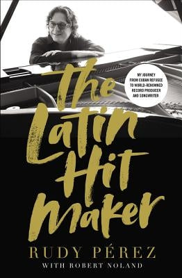 The Latin Hit Maker: My Journey from Cuban Refugee to World-Renowned Record Producer and Songwriter by PÃ©rez, Rudy