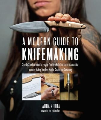 A Modern Guide to Knifemaking: Step-By-Step Instruction for Forging Your Own Knife from Expert Bladesmiths, Including Making Your Own Handle, Sheath a by Zerra, Laura