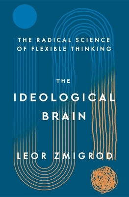The Ideological Brain: How Rigid Beliefs Harm Our Minds and Bodies, and Why It Matters by Zmigrod, Leor
