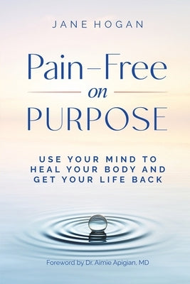 Pain-Free on Purpose: Use Your Mind to Heal Your Body and Get Your Life Back by Hogan, Jane