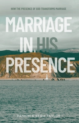 Marriage in His Presence: How The Presence of God Transforms Marriage by Taylor, Damion &. Keira