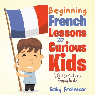 Beginning French Lessons for Curious Kids A Children's Learn French Books by Baby Professor