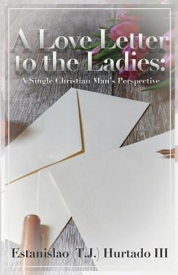 A Love Letter to the Ladies: A Single Christian Man's Perspective by Hurtado, Estanislao, III