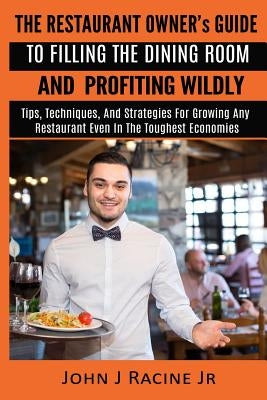 The Restaurant Owner's Guide To Filling The Dining Room and Profiting Wildly: Tips, Techniques, and Strategies For Growing ANY Restaurant Even In the by Racine, John J., Jr.