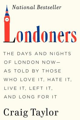 Londoners: The Days and Nights of London Now--As Told by Those Who Love It, Hate It, Live It, Left It, and Long for It by Taylor, Craig