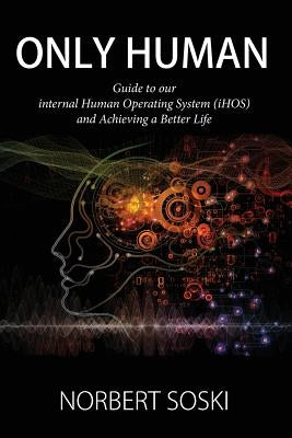 Only Human: Guide to our internal Human Operating System (iHOS) and Achieving a Better Life by Soski, Norbert