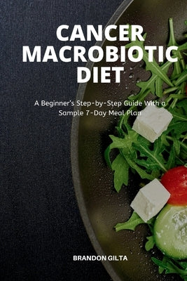 Cancer Macrobiotic Diet: A Beginner's Step-by-Step Guide With a Sample 7-Day Meal Plan by Gilta, Brandon