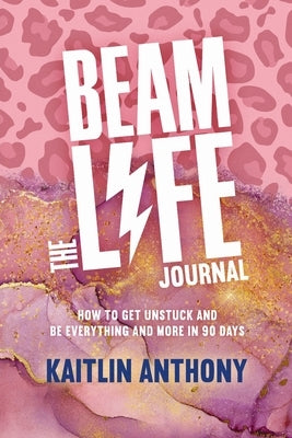 The BEAM Life Journal: How to Get Unstuck and Be Everything And More in 90 Days by Anthony, Kaitlin