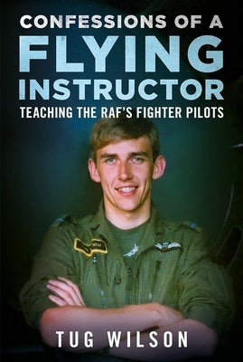 Confessions of a Flying Instructor: Teaching the Raf's Fighter Pilots by Wilson, Tug