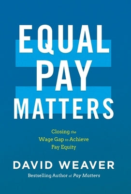 Equal Pay Matters: Closing the Wage Gap to Achieve Pay Equity by Weaver, David