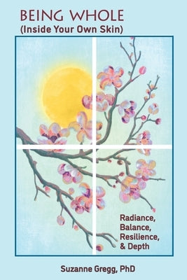 Being Whole, Inside Your Own Skin: Radiance, Balance, Resilience, & Depth by Gregg, Suzanne