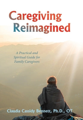 Caregiving Reimagined: A Practical and Spiritual Guide for Family Caregivers by Bennett Ot, Claudia Cassidy