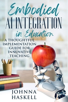 Embodied AI Integration in Education: A Thoughtful Implementation Guide for Innovative Teaching by Haskell, Johnna