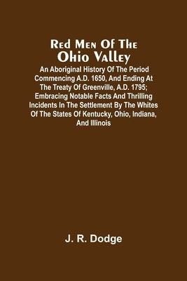 Red Men Of The Ohio Valley: An Aboriginal History Of The Period Commencing A.D. 1650, And Ending At The Treaty Of Greenville, A.D. 1795; Embracing by R. Dodge, J.