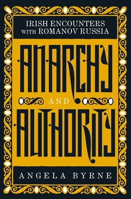 Anarchy and Authority: Irish Encounters with Romanov Russia by Byrne, Angela